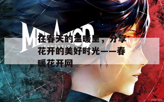 在春天的温暖里，分享花开的美好时光——春暖花开网