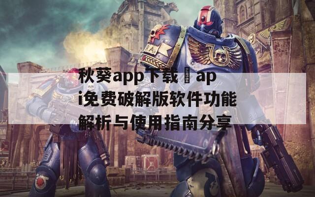 秋葵app下载汅api免费破解版软件功能解析与使用指南分享