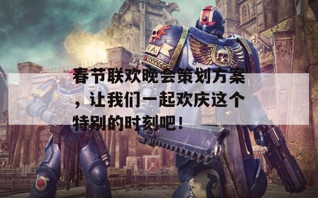 春节联欢晚会策划方案，让我们一起欢庆这个特别的时刻吧！