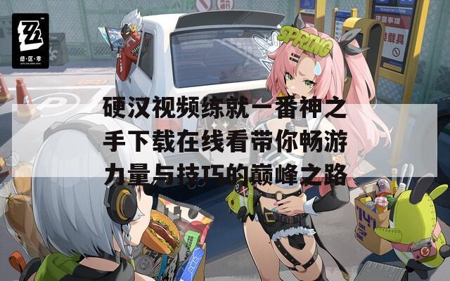 硬汉视频练就一番神之手下载在线看带你畅游力量与技巧的巅峰之路