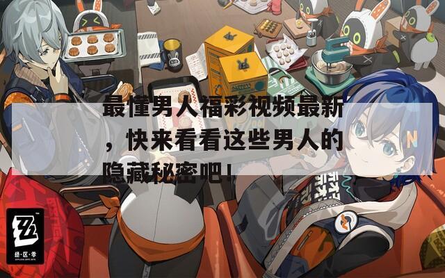 最懂男人福彩视频最新，快来看看这些男人的隐藏秘密吧！