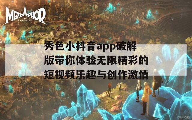 秀色小抖音app破解版带你体验无限精彩的短视频乐趣与创作激情