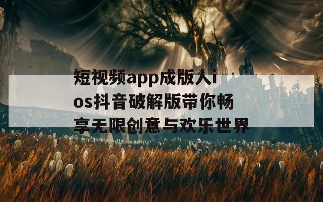 短视频app成版人ios抖音破解版带你畅享无限创意与欢乐世界