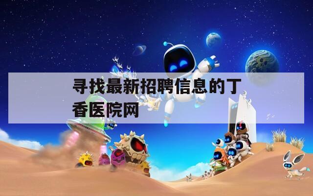 寻找最新招聘信息的丁香医院网