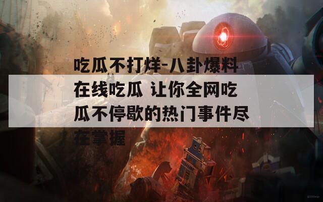 吃瓜不打烊-八卦爆料在线吃瓜 让你全网吃瓜不停歇的热门事件尽在掌握