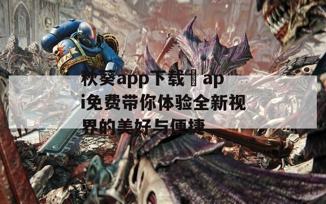 秋葵app下载汅api免费带你体验全新视界的美好与便捷
