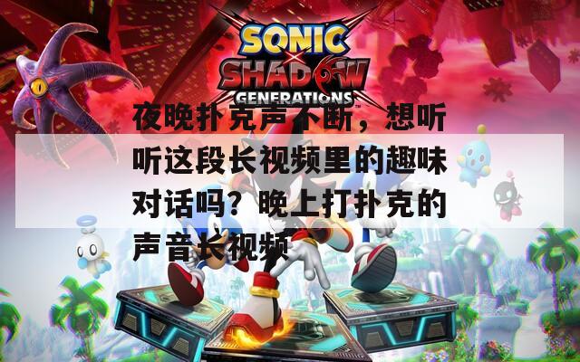 夜晚扑克声不断，想听听这段长视频里的趣味对话吗？晚上打扑克的声音长视频