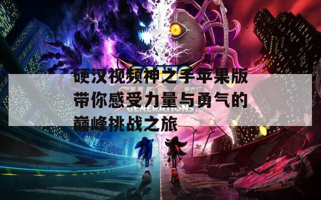 硬汉视频神之手苹果版带你感受力量与勇气的巅峰挑战之旅