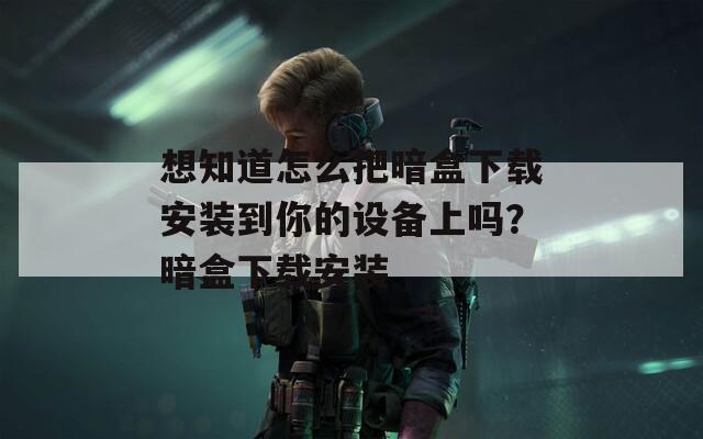 想知道怎么把暗盒下载安装到你的设备上吗？暗盒下载安装