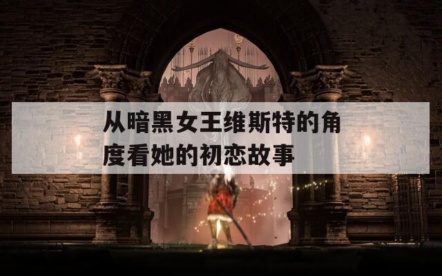 从暗黑女王维斯特的角度看她的初恋故事