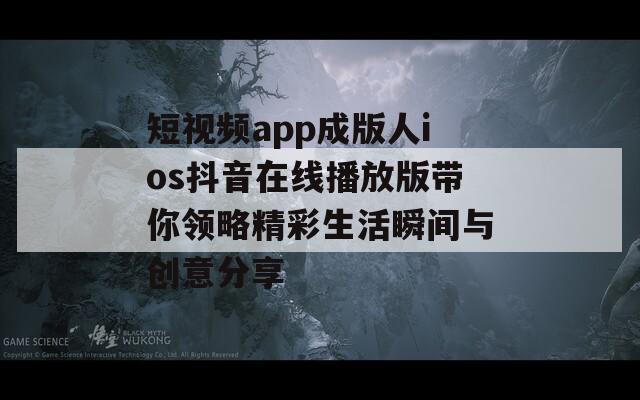 短视频app成版人ios抖音在线播放版带你领略精彩生活瞬间与创意分享