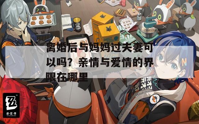 离婚后与妈妈过夫妻可以吗？亲情与爱情的界限在哪里