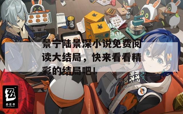 景宁陆景深小说免费阅读大结局，快来看看精彩的结局吧！
