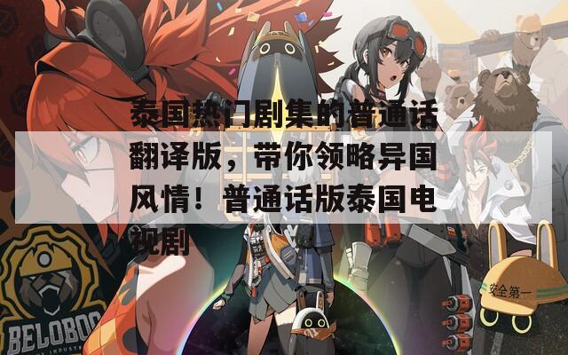 泰国热门剧集的普通话翻译版，带你领略异国风情！普通话版泰国电视剧