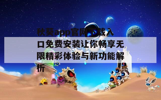 秋葵app官网下载入口免费安装让你畅享无限精彩体验与新功能解析