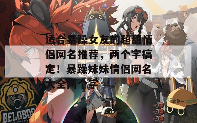 适合暴躁女友的超甜情侣网名推荐，两个字搞定！暴躁妹妹情侣网名大全两个字