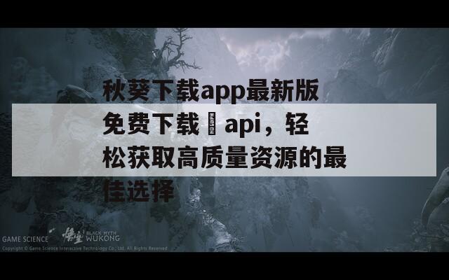 秋葵下载app最新版免费下载汅api，轻松获取高质量资源的最佳选择