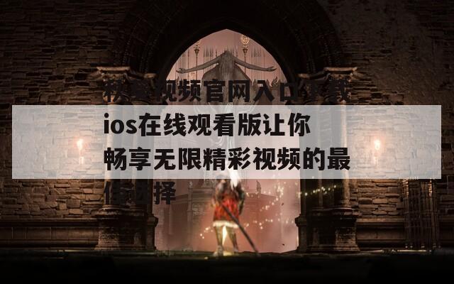 秋葵视频官网入口下载ios在线观看版让你畅享无限精彩视频的最佳选择