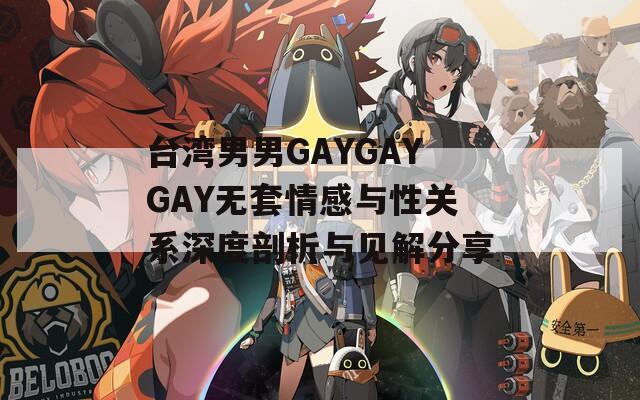 台湾男男GAYGAYGAY无套情感与性关系深度剖析与见解分享