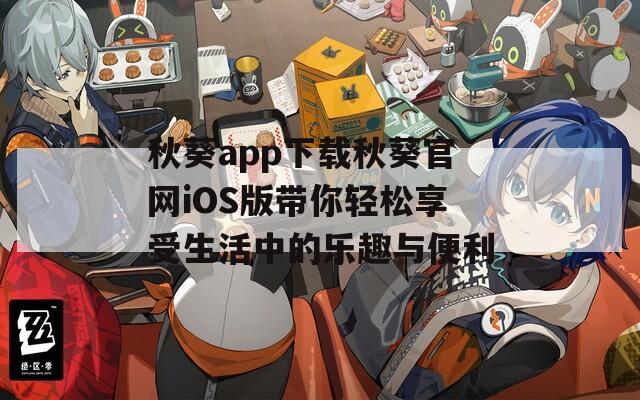 秋葵app下载秋葵官网iOS版带你轻松享受生活中的乐趣与便利