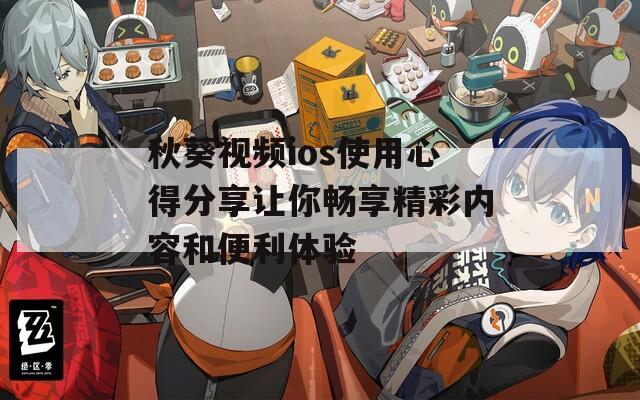 秋葵视频ios使用心得分享让你畅享精彩内容和便利体验