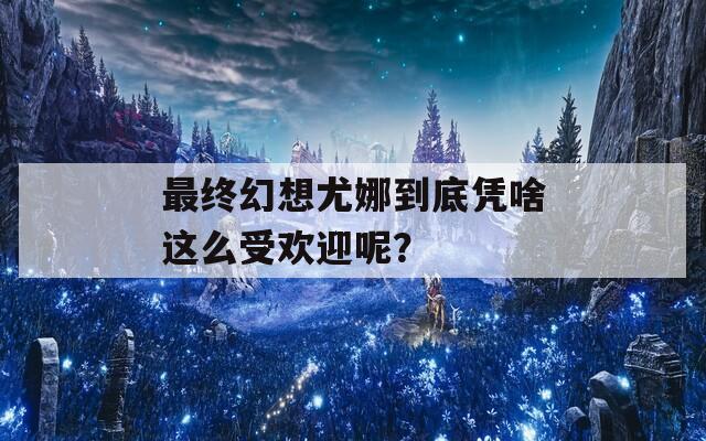 最终幻想尤娜到底凭啥这么受欢迎呢？