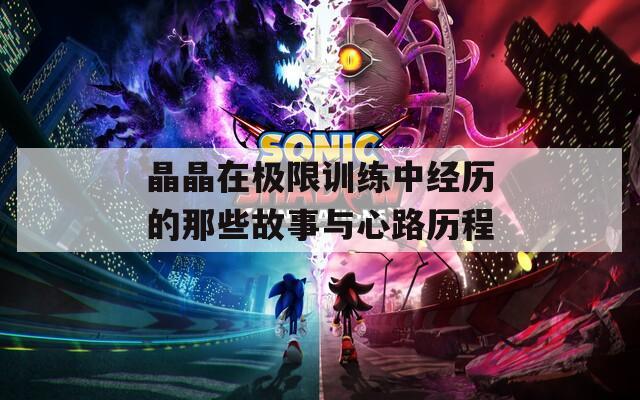 晶晶在极限训练中经历的那些故事与心路历程