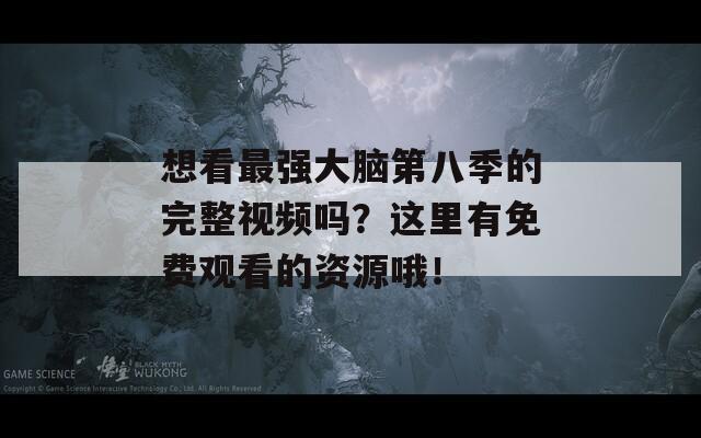 想看最强大脑第八季的完整视频吗？这里有免费观看的资源哦！
