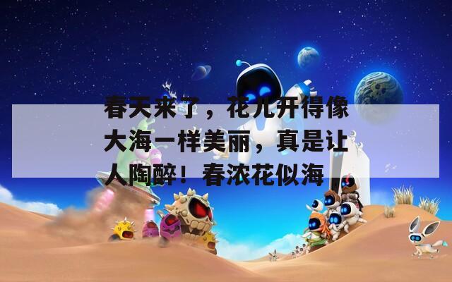 春天来了，花儿开得像大海一样美丽，真是让人陶醉！春浓花似海