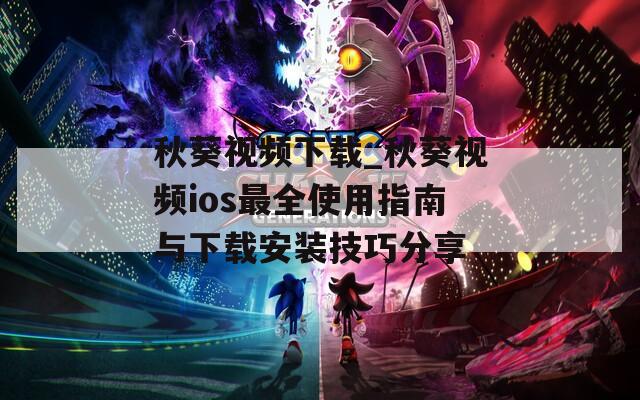 秋葵视频下载_秋葵视频ios最全使用指南与下载安装技巧分享