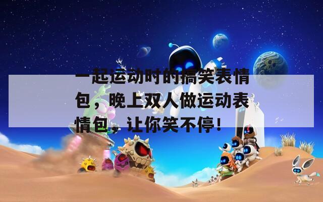 一起运动时的搞笑表情包，晚上双人做运动表情包，让你笑不停！