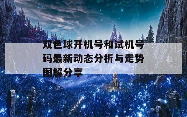 双色球开机号和试机号码最新动态分析与走势图解分享