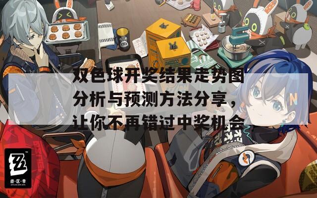 双色球开奖结果走势图分析与预测方法分享，让你不再错过中奖机会