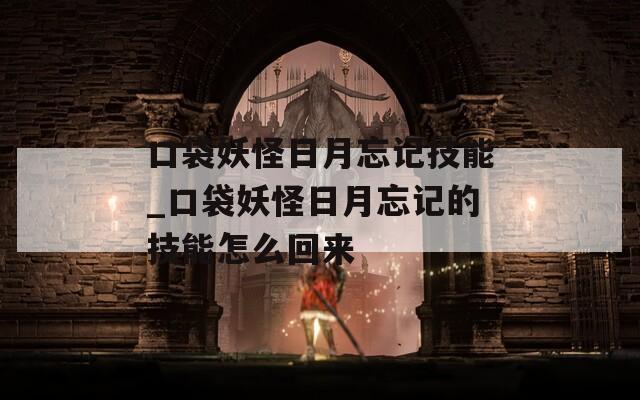 口袋妖怪日月忘记技能_口袋妖怪日月忘记的技能怎么回来