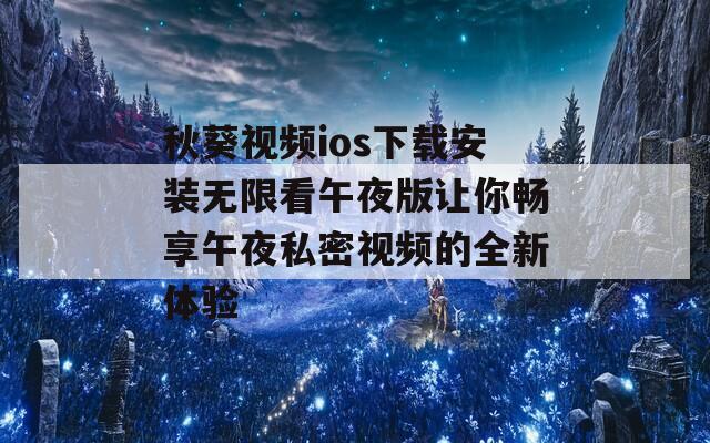秋葵视频ios下载安装无限看午夜版让你畅享午夜私密视频的全新体验