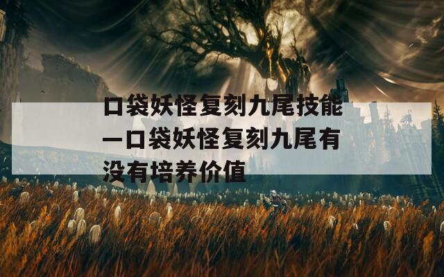 口袋妖怪复刻九尾技能—口袋妖怪复刻九尾有没有培养价值