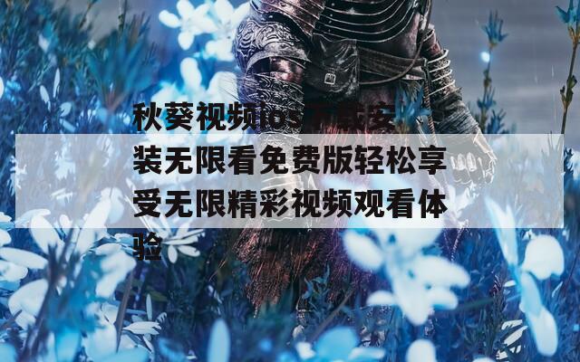 秋葵视频ios下载安装无限看免费版轻松享受无限精彩视频观看体验