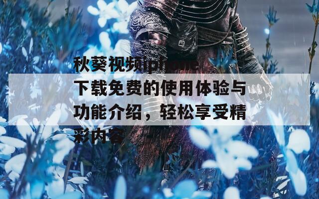 秋葵视频iphone下载免费的使用体验与功能介绍，轻松享受精彩内容