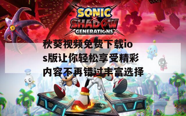 秋葵视频免费下载ios版让你轻松享受精彩内容不再错过丰富选择