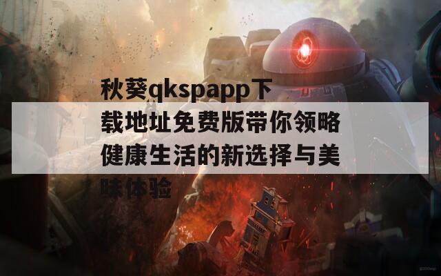 秋葵qkspapp下载地址免费版带你领略健康生活的新选择与美味体验