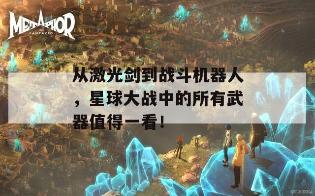 从激光剑到战斗机器人，星球大战中的所有武器值得一看！