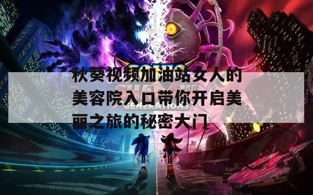秋葵视频加油站女人的美容院入口带你开启美丽之旅的秘密大门