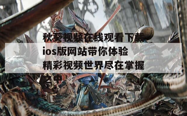 秋葵视频在线观看下载ios版网站带你体验精彩视频世界尽在掌握之中