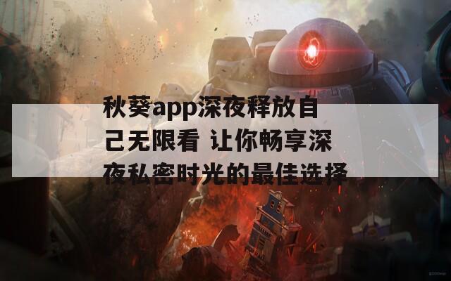 秋葵app深夜释放自己无限看 让你畅享深夜私密时光的最佳选择