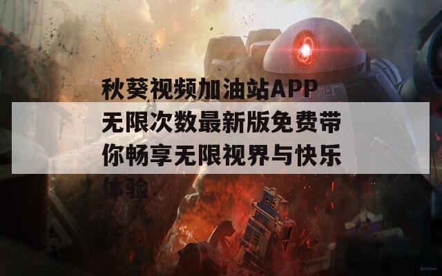 秋葵视频加油站APP无限次数最新版免费带你畅享无限视界与快乐体验