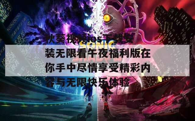 秋葵视频ios下载安装无限看午夜福利版在你手中尽情享受精彩内容与无限快乐体验