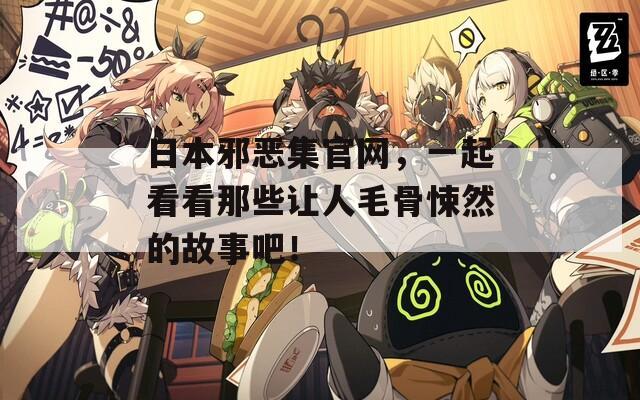 日本邪恶集官网，一起看看那些让人毛骨悚然的故事吧！