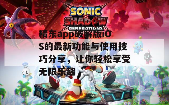 精东app破解版iOS的最新功能与使用技巧分享，让你轻松享受无限乐趣