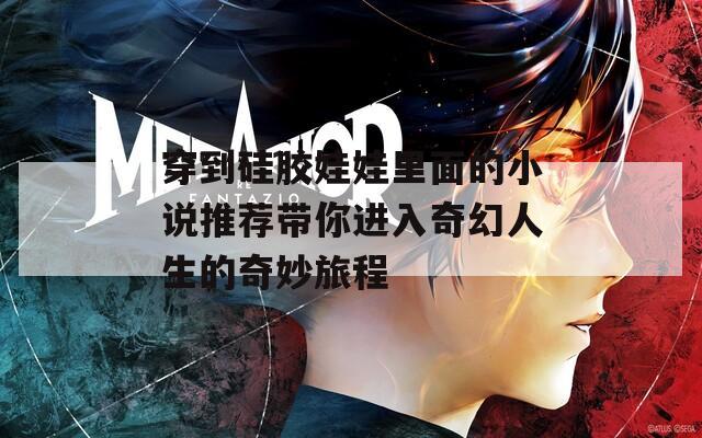 穿到硅胶娃娃里面的小说推荐带你进入奇幻人生的奇妙旅程