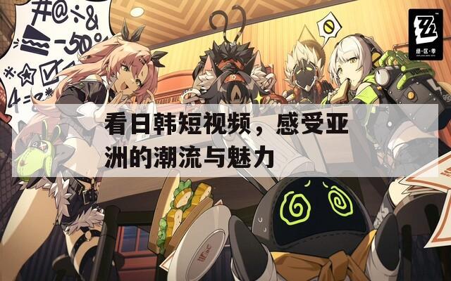 看日韩短视频，感受亚洲的潮流与魅力